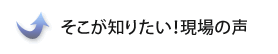 そこが知りたい！現場の声