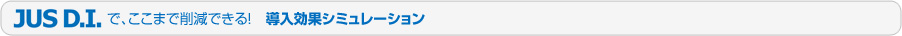 JUS D.I.　で、ここまでできる！　導入効果シミュレーション！
